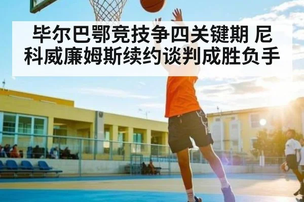 毕尔巴鄂竞技争四关键期 尼科威廉姆斯续约谈判成胜负手