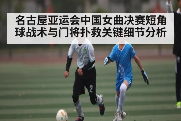 名古屋亚运会中国女曲决赛短角球战术与门将扑救关键细节分析