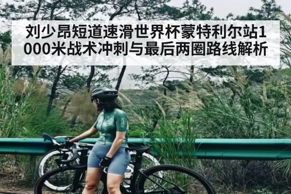 刘少昂短道速滑世界杯蒙特利尔站1000米战术冲刺与最后两圈路线解析