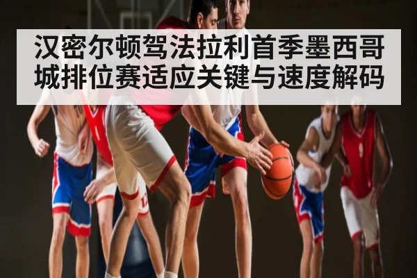 汉密尔顿驾法拉利首季墨西哥城排位赛适应关键与速度解码