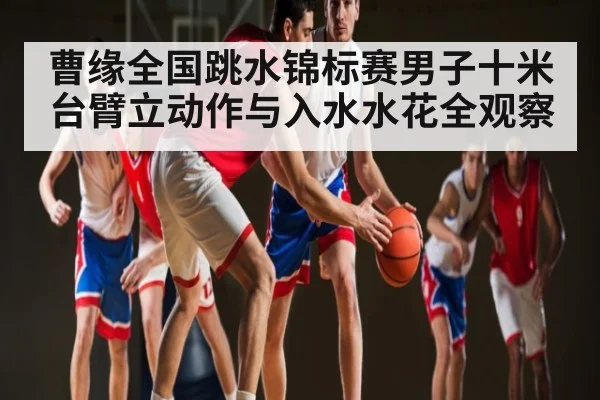 曹缘全国跳水锦标赛男子十米台臂立动作与入水水花全观察